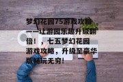 梦幻花园75游戏攻略——让游园乐趣升级翻倍!,七五梦幻花园 游戏攻略,升级至豪华版畅玩无穷! 梦幻花园75游戏攻略——让游园乐趣升级翻倍!,七五梦幻花园 游戏攻略,升级至豪华版畅玩无穷!