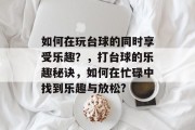 如何在玩台球的同时享受乐趣？，打台球的乐趣秘诀，如何在忙碌中找到乐趣与放松?