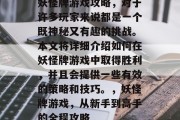 妖怪牌游戏攻略,对于许多玩家来说都是一个既神秘又有趣的挑战。本文将详细介绍如何在妖怪牌游戏中取得胜利,并且会提供一些有效的策略和技巧。,妖怪牌游戏,从新手到高手的全程攻略 妖怪牌游戏攻略,对于许多玩家来说都是一个既神秘又有趣的挑战。本文将详细介绍如何在妖怪牌游戏中取得胜利,并且会提供一些有效的策略和技巧。,妖怪牌游戏,从新手到高手的全程攻略