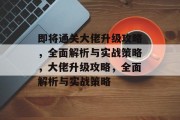 即将通关大佬升级攻略,全面解析与实战策略,大佬升级攻略,全面解析与实战策略 即将通关大佬升级攻略,全面解析与实战策略,大佬升级攻略,全面解析与实战策略