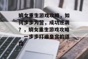 嫡女重生游戏攻略,如何步步为营,成功逆袭?,嫡女重生游戏攻略,一步步打遍皇宫的道路 嫡女重生游戏攻略,如何步步为营,成功逆袭?,嫡女重生游戏攻略,一步步打遍皇宫的道路