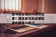 亚马逊店铺如何提升流量？提高亚马逊店铺流量的策略与技巧