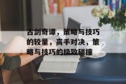 古剑奇谭,策略与技巧的较量,高手对决,策略与技巧的极致碰撞 古剑奇谭,策略与技巧的较量,高手对决,策略与技巧的极致碰撞