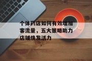 个体药店如何有效增加客流量,五大策略助力店铺焕发活力 个体药店如何有效增加客流量,五大策略助力店铺焕发活力