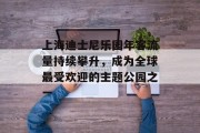 上海迪士尼乐园年客流量持续攀升,成为全球最受欢迎的主题公园之一 上海迪士尼乐园年客流量持续攀升,成为全球最受欢迎的主题公园之一