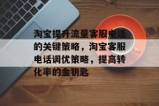 淘宝提升流量客服电话的关键策略,淘宝客服电话调优策略,提高转化率的金钥匙