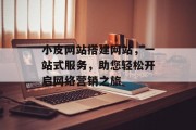 小皮网站搭建网站,一站式服务,助您轻松开启网络营销之旅 小皮网站搭建网站,一站式服务,助您轻松开启网络营销之旅