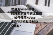 使用Xposed插件网站的步骤与安全指南,如何使用Xposed插件访问和控制iOS设备? 使用Xposed插件网站的步骤与安全指南,如何使用Xposed插件访问和控制iOS设备?