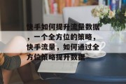快手如何提升流量数据，一个全方位的策略，快手流量，如何通过全方位策略提升数据