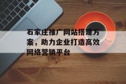 石家庄推广网站搭建方案,助力企业打造高效网络营销平台 石家庄推广网站搭建方案,助力企业打造高效网络营销平台