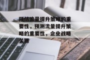 预估流量提升策略的重要性,预测流量提升策略的重要性,企业战略关键 预估流量提升策略的重要性,预测流量提升策略的重要性,企业战略关键