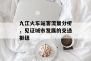 九江火车站客流量分析,见证城市发展的交通枢纽 九江火车站客流量分析,见证城市发展的交通枢纽