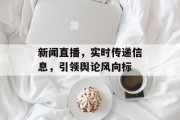 新闻直播,实时传递信息,引领舆论风向标 新闻直播,实时传递信息,引领舆论风向标