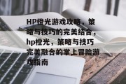 HP橙光游戏攻略,策略与技巧的完美结合,hp橙光,策略与技巧完美融合的掌上冒险游戏指南 HP橙光游戏攻略,策略与技巧的完美结合,hp橙光,策略与技巧完美融合的掌上冒险游戏指南