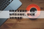 购物无流量困扰?教你如何投诉维权,轻松解决购物难题! 购物无流量困扰?教你如何投诉维权,轻松解决购物难题!