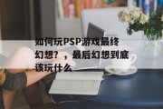 如何玩PSP游戏最终幻想?,最后幻想到底该玩什么 如何玩PSP游戏最终幻想?,最后幻想到底该玩什么