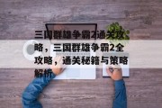 三国群雄争霸2通关攻略,三国群雄争霸2全攻略,通关秘籍与策略解析 三国群雄争霸2通关攻略,三国群雄争霸2全攻略,通关秘籍与策略解析