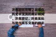 济南游玩攻略,游戏在历史中流淌的精彩瞬间,济南游记,历史文化与现代娱乐交融的精彩瞬间 济南游玩攻略,游戏在历史中流淌的精彩瞬间,济南游记,历史文化与现代娱乐交融的精彩瞬间