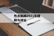 热点新闻2021年回顾与评论 热点新闻2021年回顾与评论