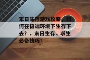 末日生存游戏攻略,如何在极端环境下生存下去?,末日生存,求生必备技巧! 末日生存游戏攻略,如何在极端环境下生存下去?,末日生存,求生必备技巧!