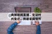 央视新闻直播,见证时代变迁,传递家国情怀 央视新闻直播,见证时代变迁,传递家国情怀
