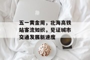 五一黄金周,北海高铁站客流如织,见证城市交通发展新速度 五一黄金周,北海高铁站客流如织,见证城市交通发展新速度