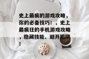 史上最疯的游戏攻略,你的必备技巧!,史上最疯狂的手机游戏攻略,隐藏技能、避开陷阱! 史上最疯的游戏攻略,你的必备技巧!,史上最疯狂的手机游戏攻略,隐藏技能、避开陷阱!
