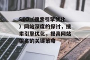 SEO(搜索引擎优化)网站深度的探讨,搜索引擎优化,提高网站排名的关键策略 SEO(搜索引擎优化)网站深度的探讨,搜索引擎优化,提高网站排名的关键策略