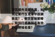 餐饮提升流量方案,如何让餐厅在竞争中脱颖而出?,餐饮营销策略,如何打造独特且有效的品牌知名度? 餐饮提升流量方案,如何让餐厅在竞争中脱颖而出?,餐饮营销策略,如何打造独特且有效的品牌知名度?