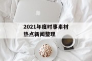 2021年度时事素材热点新闻整理 2021年度时事素材热点新闻整理