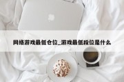 网络游戏最低仓位_游戏最低段位是什么 网络游戏最低仓位_游戏最低段位是什么