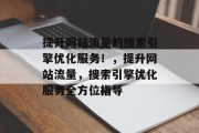 提升网站流量的搜索引擎优化服务!,提升网站流量,搜索引擎优化服务全方位指导 提升网站流量的搜索引擎优化服务!,提升网站流量,搜索引擎优化服务全方位指导