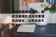 美团流量提升活动,美团流量提升活动流量爆炸式增长,让你吃货不慌不忙!