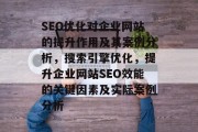 SEO优化对企业网站的提升作用及其案例分析,搜索引擎优化,提升企业网站SEO效能的关键因素及实际案例分析 SEO优化对企业网站的提升作用及其案例分析,搜索引擎优化,提升企业网站SEO效能的关键因素及实际案例分析