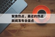 聚焦热点,最近的热点新闻发布会盘点 聚焦热点,最近的热点新闻发布会盘点