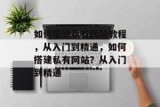 如何搭建私有网站教程,从入门到精通,如何搭建私有网站?从入门到精通 如何搭建私有网站教程,从入门到精通,如何搭建私有网站?从入门到精通
