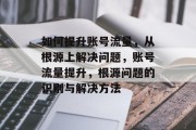 如何提升账号流量,从根源上解决问题,账号流量提升,根源问题的识别与解决方法 如何提升账号流量,从根源上解决问题,账号流量提升,根源问题的识别与解决方法