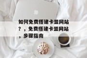 如何免费搭建卡盟网站?,免费搭建卡盟网站,步骤指南 如何免费搭建卡盟网站?,免费搭建卡盟网站,步骤指南