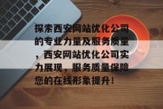 探索西安网站优化公司的专业力量及服务质量,西安网站优化公司实力展现,服务质量保障您的在线形象提升! 探索西安网站优化公司的专业力量及服务质量,西安网站优化公司实力展现,服务质量保障您的在线形象提升!