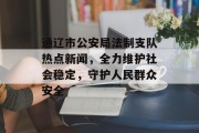 通辽市公安局法制支队热点新闻,全力维护社会稳定,守护人民群众安全 通辽市公安局法制支队热点新闻,全力维护社会稳定,守护人民群众安全
