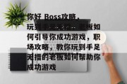 你好 Boss攻略,玩到手足无措,老板如何引导你成功游戏,职场攻略,教你玩到手足无措的老板如何帮助你成功游戏 你好 Boss攻略,玩到手足无措,老板如何引导你成功游戏,职场攻略,教你玩到手足无措的老板如何帮助你成功游戏