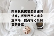 阿里巴巴店铺流量如何提升,阿里巴巴店铺流量攻略,提高转化率的策略分享 阿里巴巴店铺流量如何提升,阿里巴巴店铺流量攻略,提高转化率的策略分享