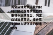 淘宝店铺免费流量的秘籍,如何在竞争激烈的市场中脱颖而出,淘宝店铺流量营销,提升竞争策略与转化率的秘密武器 淘宝店铺免费流量的秘籍,如何在竞争激烈的市场中脱颖而出,淘宝店铺流量营销,提升竞争策略与转化率的秘密武器