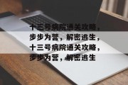 十三号病院通关攻略,步步为营,解密逃生,十三号病院通关攻略,步步为营,解密逃生 十三号病院通关攻略,步步为营,解密逃生,十三号病院通关攻略,步步为营,解密逃生