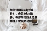 如何锁网站Edge插件?,安装Edge插件,教你如何防止恶意插件干扰网站功能 如何锁网站Edge插件?,安装Edge插件,教你如何防止恶意插件干扰网站功能