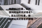 老店SEO权重,如何保持网站的良好排名?,优化SEO权重,保持网站良好排名的策略 老店SEO权重,如何保持网站的良好排名?,优化SEO权重,保持网站良好排名的策略