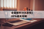 全面解析XXX游戏100%通关攻略 全面解析XXX游戏100%通关攻略