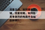 流量之战，如何提升店铺，流量攻略，如何在竞争激烈的电商平台站稳脚跟?