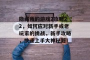 隐藏我的游戏2攻略22,如何应对新手或老玩家的挑战,新手攻略,快速上手大神秘籍! 隐藏我的游戏2攻略22,如何应对新手或老玩家的挑战,新手攻略,快速上手大神秘籍!