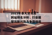 2023年各大资讯类网站排名分析,行业翘楚与新兴势力争霸格局 2023年各大资讯类网站排名分析,行业翘楚与新兴势力争霸格局